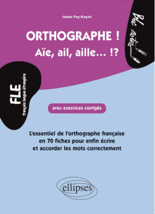 FLE. Orthographe ! Aïe, ail, aille... !? - L'essentiel de l'orthographe française en 70 fiches avec exercices corrigés pour enfin et écrire et accorder les mots correctement  (niveau 2)