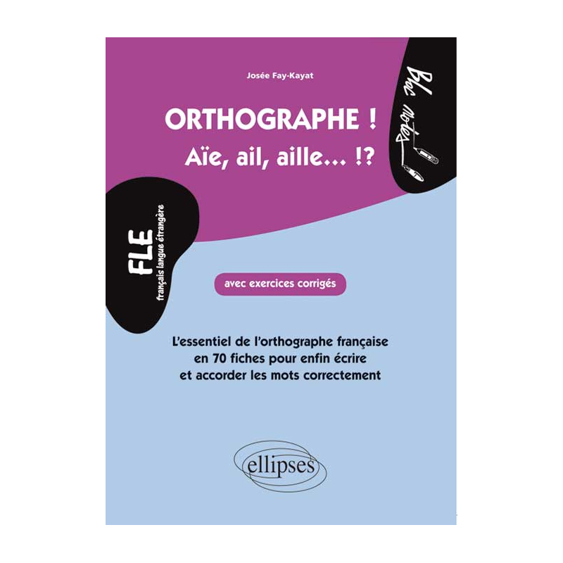 FLE. Orthographe ! Aïe, ail, aille... !? - L'essentiel de l'orthographe française en 70 fiches avec exercices corrigés pour enfin et écrire et accorder les mots correctement  (niveau 2)