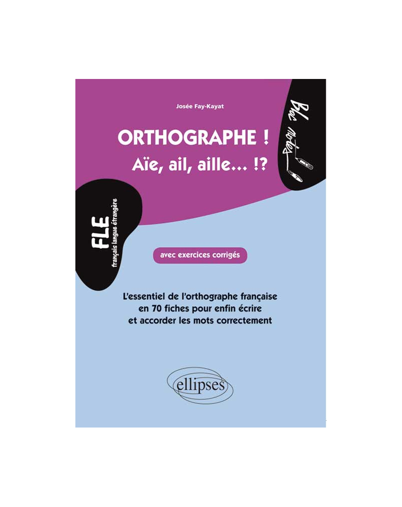FLE. Orthographe ! Aïe, ail, aille... !? - L'essentiel de l'orthographe française en 70 fiches avec exercices corrigés pour enfin et écrire et accorder les mots correctement  (niveau 2)