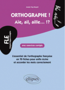 FLE. Orthographe ! Aïe, ail, aille... !? - L'essentiel de l'orthographe française en 70 fiches avec exercices corrigés pour enfin et écrire et accorder les mots correctement  (niveau 2)